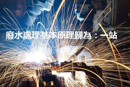 廢水處理基本原理歸為：一站式解決方案的創(chuàng)新與突破！